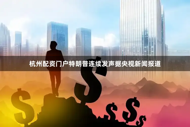 杭州配资门户特朗普连续发声据央视新闻报道
