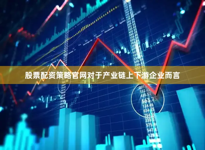 股票配资策略官网对于产业链上下游企业而言