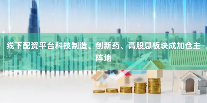 线下配资平台科技制造、创新药、高股息板块成加仓主阵地