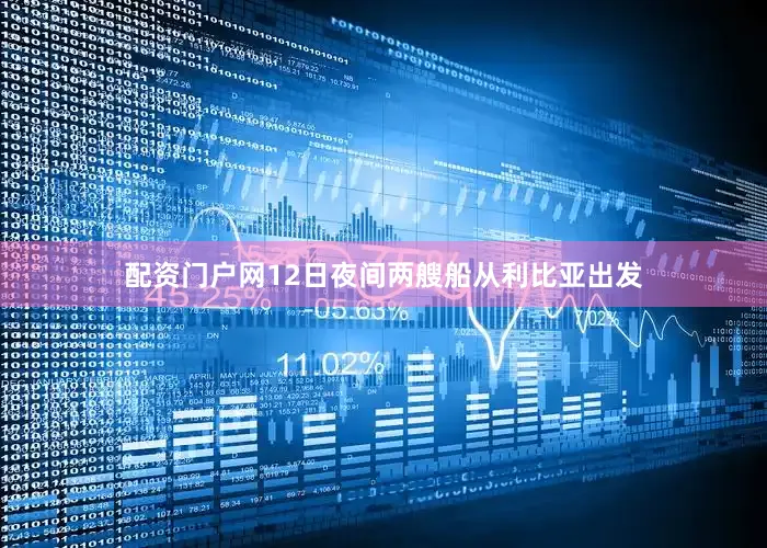 配资门户网12日夜间两艘船从利比亚出发