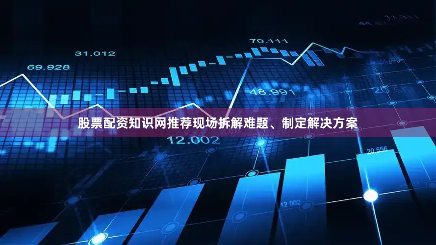 股票配资知识网推荐现场拆解难题、制定解决方案