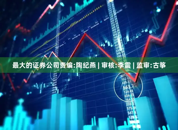 最大的证券公司责编:陶纪燕 | 审核:李震 | 监审:古筝