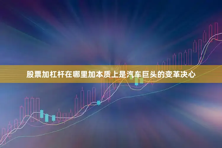 股票加杠杆在哪里加本质上是汽车巨头的变革决心