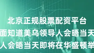 北京正规股票配资平台俄罗斯方面知道美乌领导人会晤当天即将在华盛顿举行